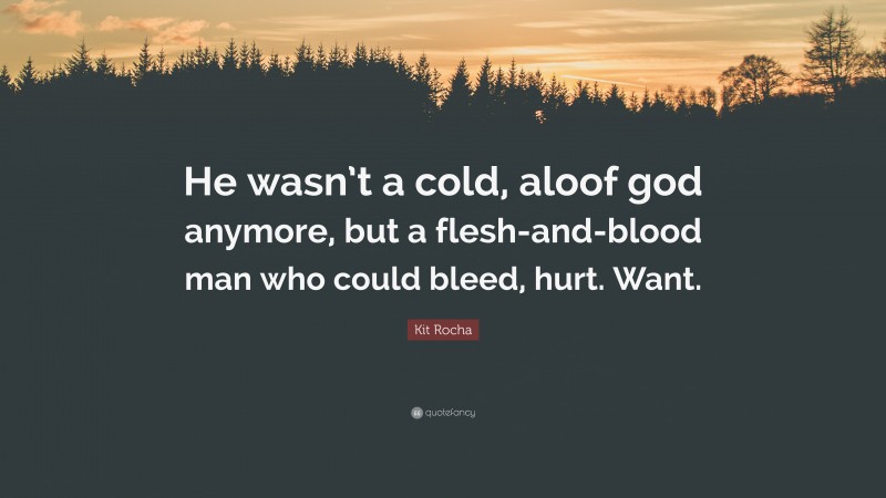 Kit Rocha Quote: “He wasn’t a cold, aloof god anymore, but a flesh-and-blood man who could bleed, hurt. Want.”