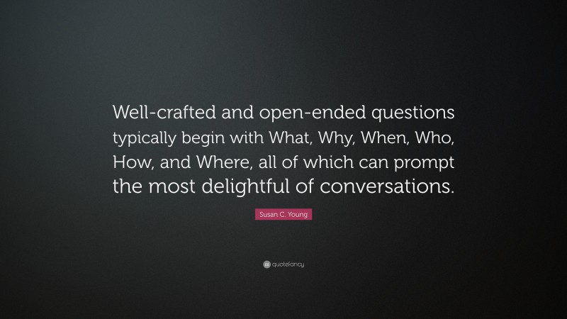 Susan C. Young Quote: “Well-crafted and open-ended questions typically begin with What, Why, When, Who, How, and Where, all of which can prompt the most delightful of conversations.”
