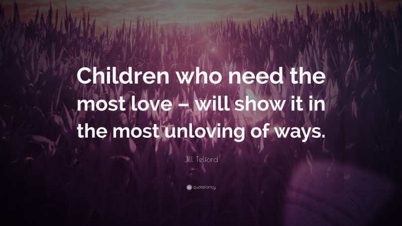 Jill Telford Quote: “Children who need the most love – will show it in the most unloving of ways.”