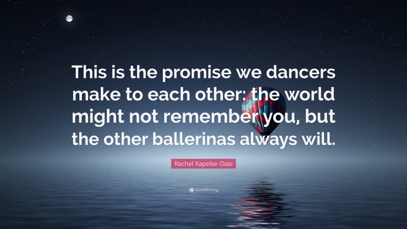 Rachel Kapelke-Dale Quote: “This is the promise we dancers make to each other: the world might not remember you, but the other ballerinas always will.”
