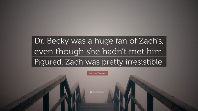 Sarina Bowen Quote: “Dr. Becky was a huge fan of Zach’s, even though she hadn’t met him. Figured. Zach was pretty irresistible.”