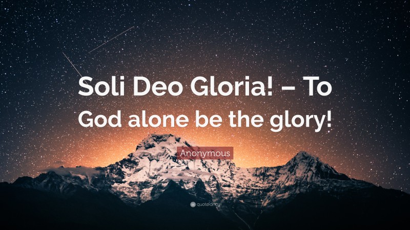 Anonymous Quote: “Soli Deo Gloria! – To God alone be the glory!”