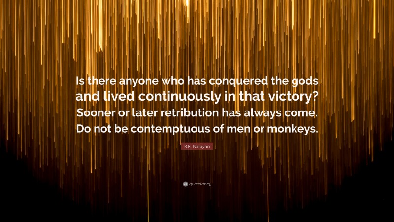R.K. Narayan Quote: “Is there anyone who has conquered the gods and lived continuously in that victory? Sooner or later retribution has always come. Do not be contemptuous of men or monkeys.”