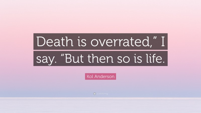 Kol Anderson Quote: “Death is overrated,” I say. “But then so is life.”