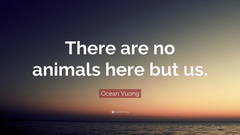 Ocean Vuong Quote: “There are no animals here but us.”