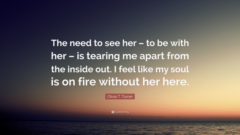 Olivia T. Turner Quote: “The need to see her – to be with her – is tearing me apart from the inside out. I feel like my soul is on fire without her here.”