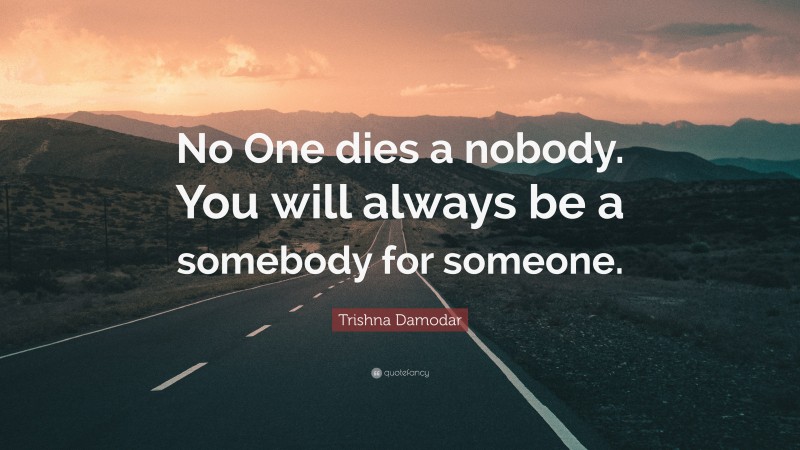 Trishna Damodar Quote: “No One dies a nobody. You will always be a somebody for someone.”