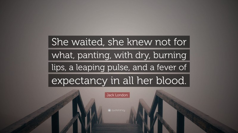 Jack London Quote: “She waited, she knew not for what, panting, with dry, burning lips, a leaping pulse, and a fever of expectancy in all her blood.”