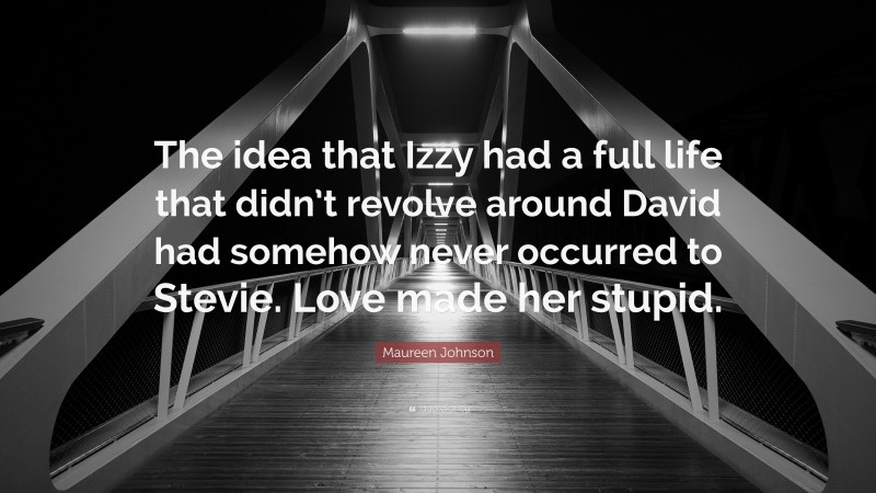 Maureen Johnson Quote: “The idea that Izzy had a full life that didn’t revolve around David had somehow never occurred to Stevie. Love made her stupid.”