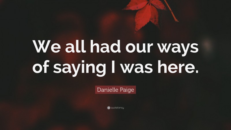 Danielle Paige Quote: “We all had our ways of saying I was here.”