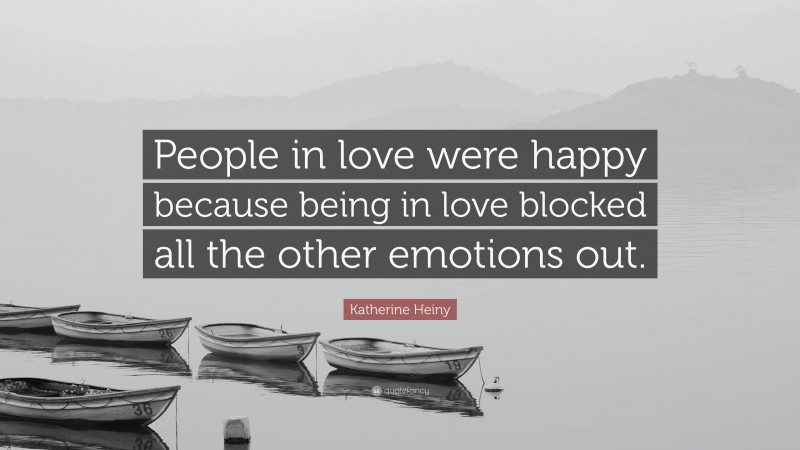 Katherine Heiny Quote: “People in love were happy because being in love blocked all the other emotions out.”