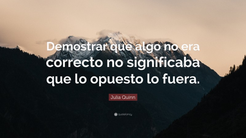 Julia Quinn Quote: “Demostrar que algo no era correcto no significaba que lo opuesto lo fuera.”