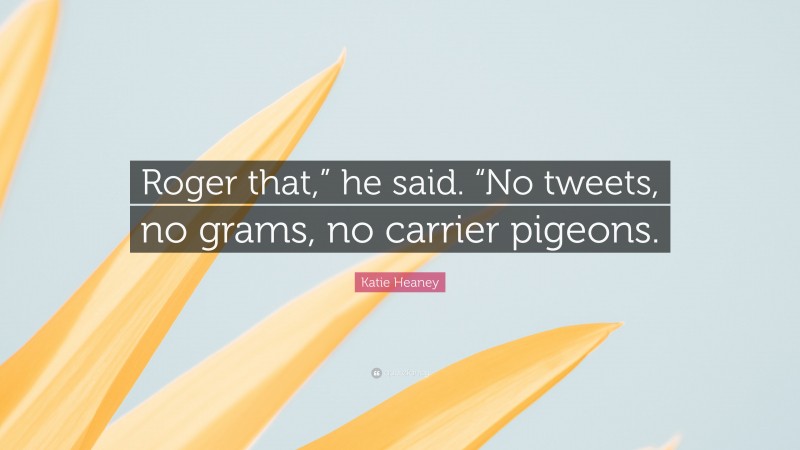 Katie Heaney Quote: “Roger that,” he said. “No tweets, no grams, no carrier pigeons.”