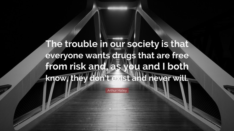 Arthur Hailey Quote: “The trouble in our society is that everyone wants drugs that are free from risk and, as you and I both know, they don’t exist and never will.”