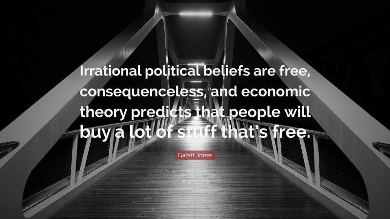 Garett Jones Quote: “Irrational political beliefs are free, consequenceless, and economic theory predicts that people will buy a lot of stuff that’s free.”