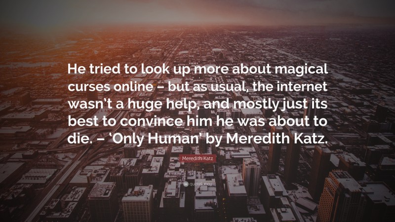 Meredith Katz Quote: “He tried to look up more about magical curses online – but as usual, the internet wasn’t a huge help, and mostly just its best to convince him he was about to die. – ‘Only Human’ by Meredith Katz.”