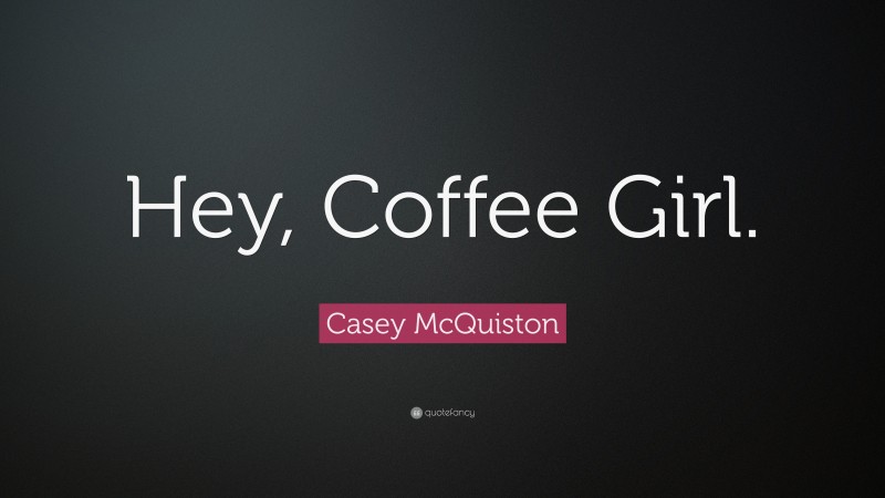 Casey McQuiston Quote: “Hey, Coffee Girl.”