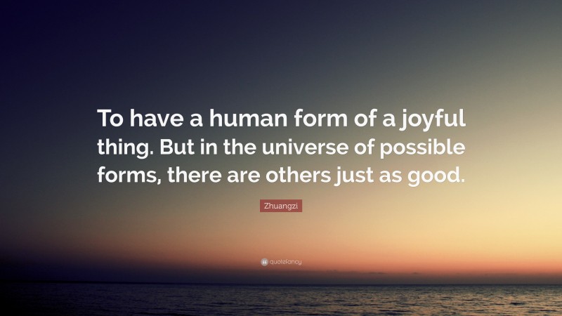 Zhuangzi Quote: “To have a human form of a joyful thing. But in the universe of possible forms, there are others just as good.”