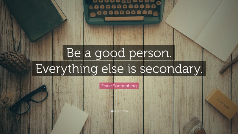 Frank Sonnenberg Quote: “Be a good person. Everything else is secondary.”