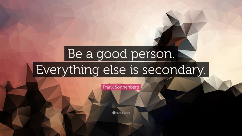 Frank Sonnenberg Quote: “Be a good person. Everything else is secondary.”