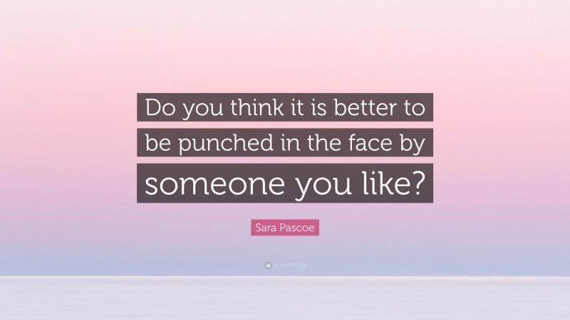 Sara Pascoe Quote: “Do you think it is better to be punched in the face by someone you like?”