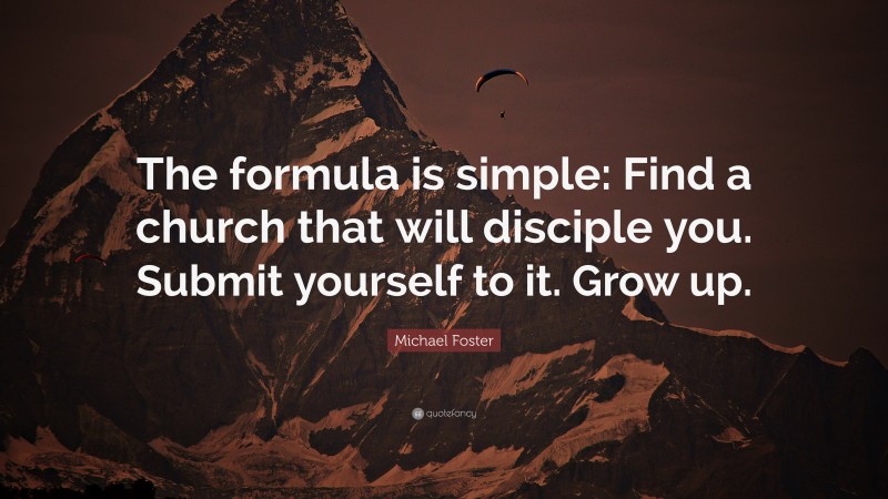 Michael Foster Quote: “The formula is simple: Find a church that will disciple you. Submit yourself to it. Grow up.”