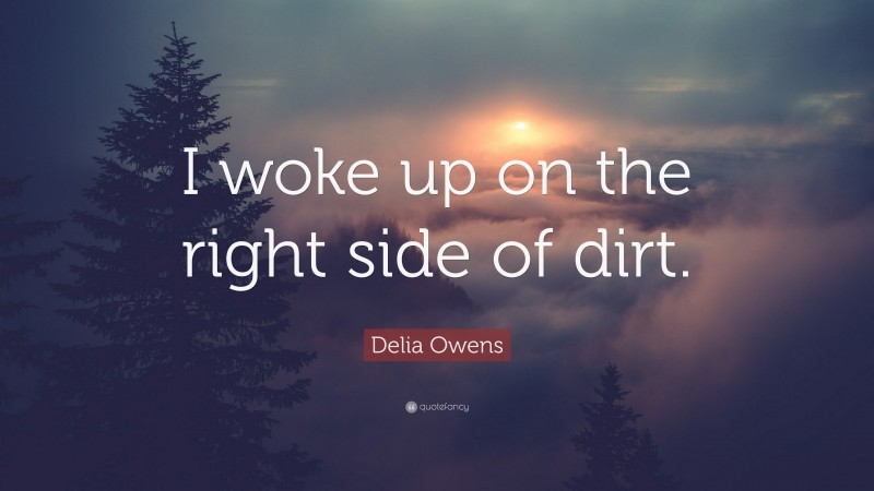 Delia Owens Quote: “I woke up on the right side of dirt.”