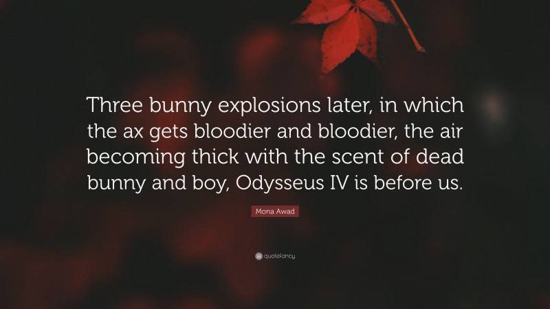 Mona Awad Quote: “Three bunny explosions later, in which the ax gets bloodier and bloodier, the air becoming thick with the scent of dead bunny and boy, Odysseus IV is before us.”