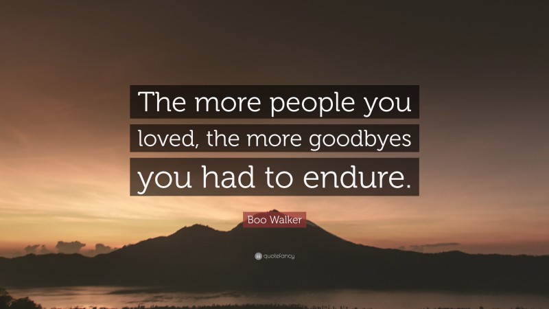 Boo Walker Quote: “The more people you loved, the more goodbyes you had to endure.”