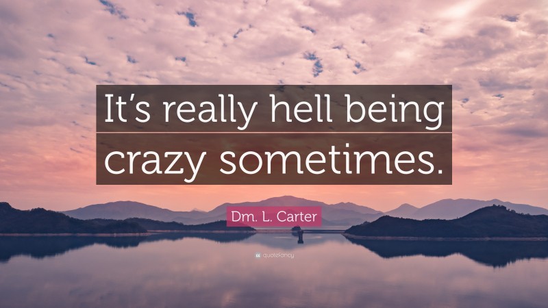 Dm. L. Carter Quote: “It’s really hell being crazy sometimes.”