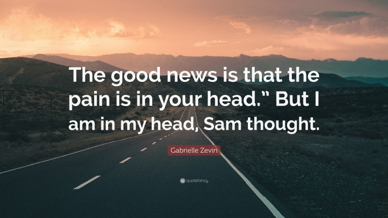 Gabrielle Zevin Quote: “The good news is that the pain is in your head.” But I am in my head, Sam thought.”