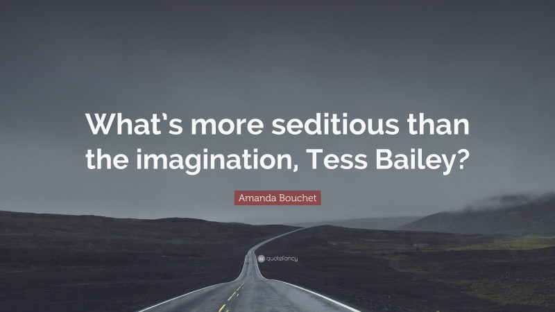 Amanda Bouchet Quote: “What’s more seditious than the imagination, Tess Bailey?”