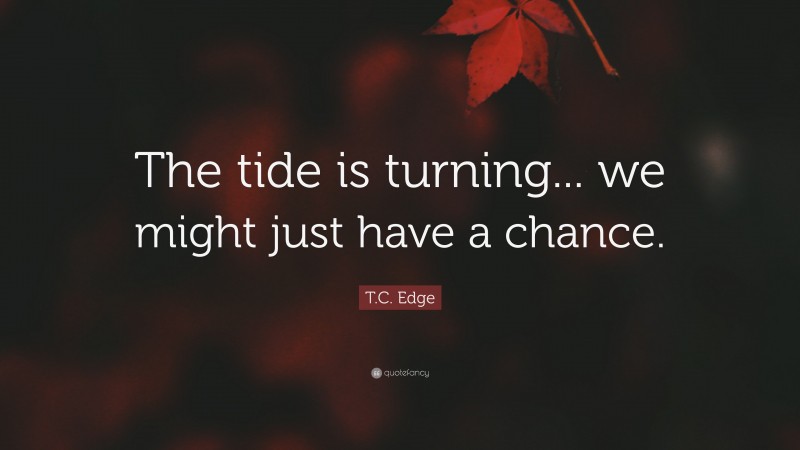 T.C. Edge Quote: “The tide is turning... we might just have a chance.”