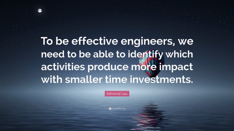 Edmond Lau Quote: “To be effective engineers, we need to be able to identify which activities produce more impact with smaller time investments.”