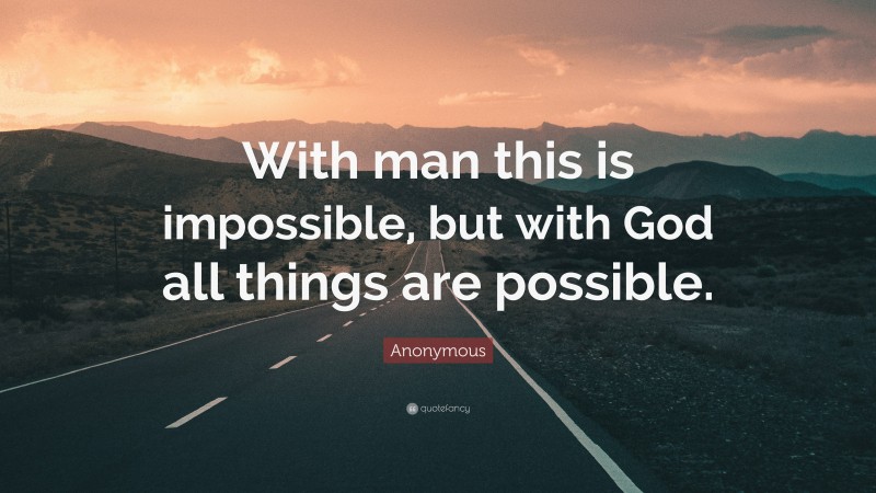 Anonymous Quote: “With man this is impossible, but with God all things are possible.”