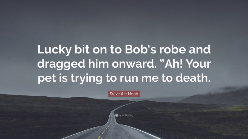 Steve the Noob Quote: “Lucky bit on to Bob’s robe and dragged him onward. “Ah! Your pet is trying to run me to death.”