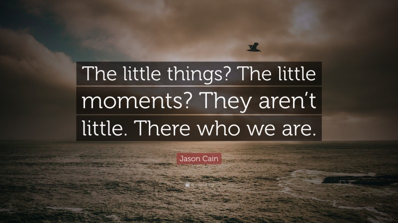 Jason Cain Quote: “The little things? The little moments? They aren’t little. There who we are.”