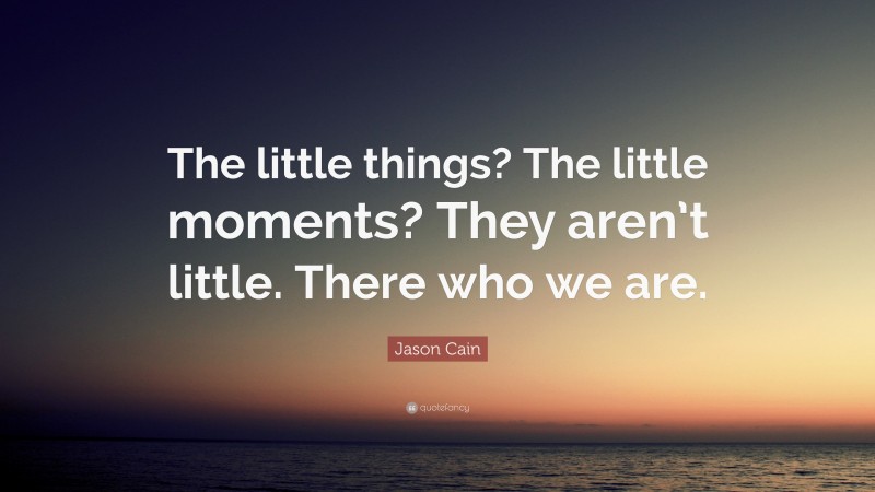 Jason Cain Quote: “The little things? The little moments? They aren’t little. There who we are.”