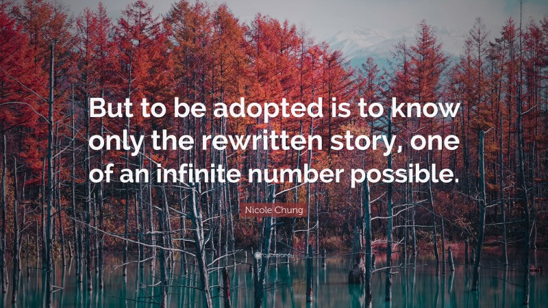 Nicole Chung Quote: “But to be adopted is to know only the rewritten story, one of an infinite number possible.”