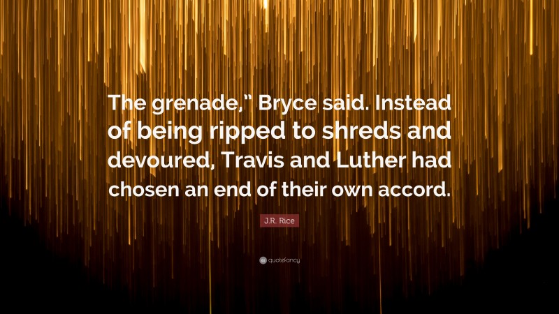 J.R. Rice Quote: “The grenade,” Bryce said. Instead of being ripped to shreds and devoured, Travis and Luther had chosen an end of their own accord.”