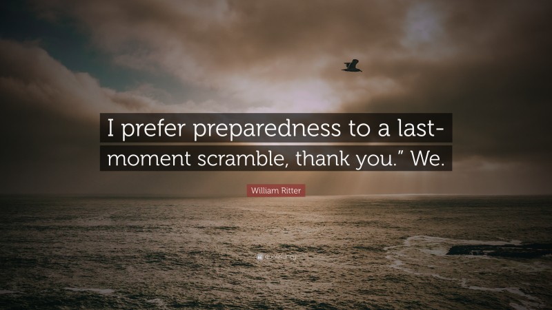 William Ritter Quote: “I prefer preparedness to a last-moment scramble, thank you.” We.”