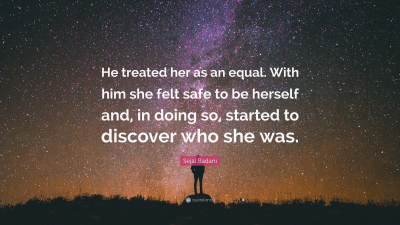 Sejal Badani Quote: “He treated her as an equal. With him she felt safe to be herself and, in doing so, started to discover who she was.”