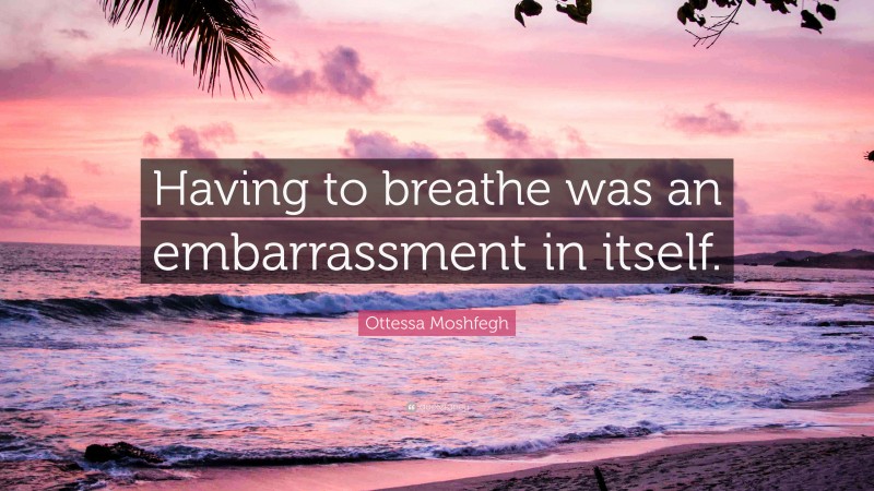 Ottessa Moshfegh Quote: “Having to breathe was an embarrassment in itself.”