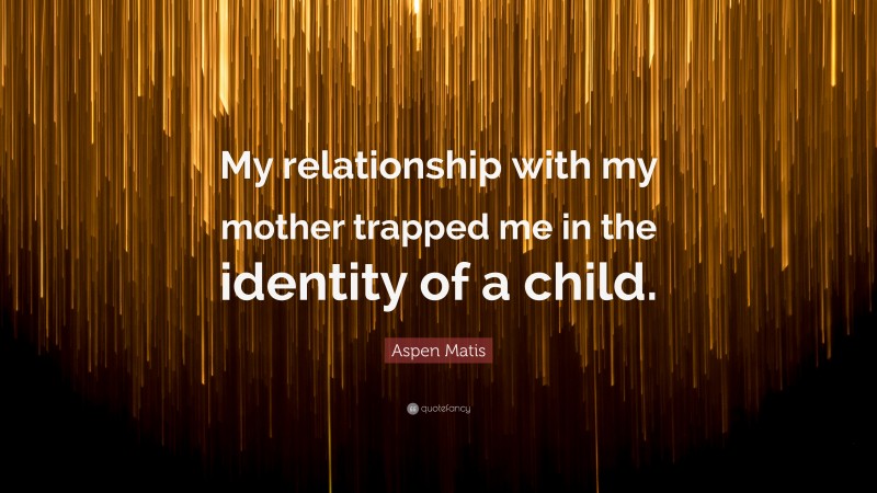 Aspen Matis Quote: “My relationship with my mother trapped me in the identity of a child.”