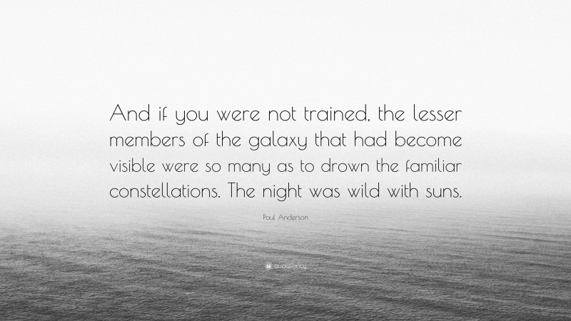 Poul Anderson Quote: “And if you were not trained, the lesser members of the galaxy that had become visible were so many as to drown the familiar constellations. The night was wild with suns.”