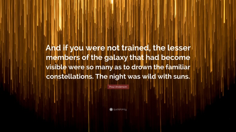 Poul Anderson Quote: “And if you were not trained, the lesser members of the galaxy that had become visible were so many as to drown the familiar constellations. The night was wild with suns.”
