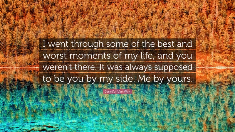 Jennifer Van Wyk Quote: “I went through some of the best and worst moments of my life, and you weren’t there. It was always supposed to be you by my side. Me by yours.”