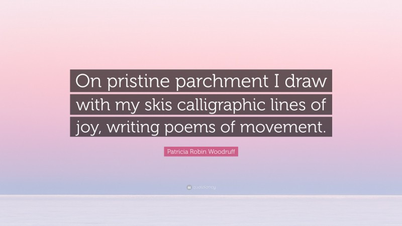 Patricia Robin Woodruff Quote: “On pristine parchment I draw with my skis calligraphic lines of joy, writing poems of movement.”