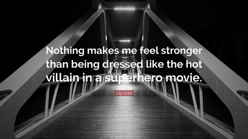 Lily Gold Quote: “Nothing makes me feel stronger than being dressed like the hot villain in a superhero movie.”