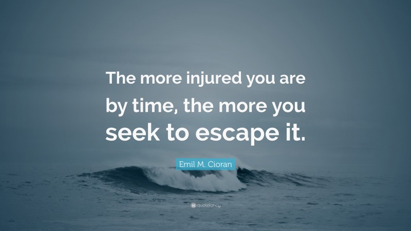 Emil M. Cioran Quote: “The more injured you are by time, the more you seek to escape it.”
